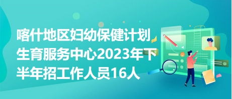 喀什地区妇幼保健计划生育服务中心2023年下半年招工作人员16人